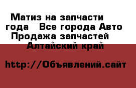 Матиз на запчасти 2010 года - Все города Авто » Продажа запчастей   . Алтайский край